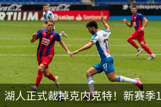 湖人正式裁掉克内克特！新赛季15+3阵容出炉：东契奇小里领衔