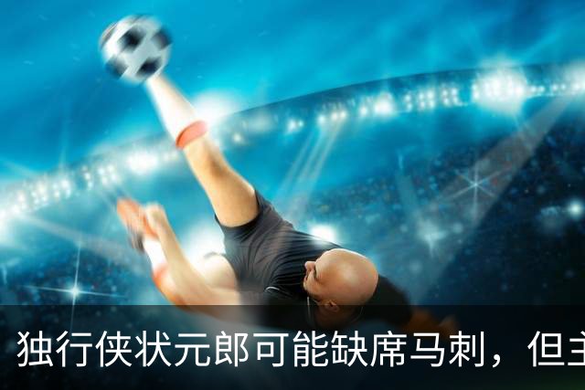 独行侠状元郎可能缺席马刺，但主教练对此似乎并没有非常不满?
