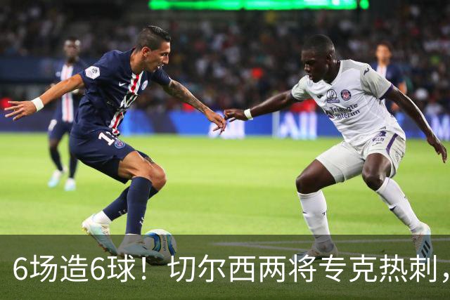 6场造6球！切尔西两将专克热刺，预测2比1